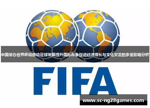 中国举办世界杯将推动足球发展提升国际形象促进经济增长与文化交流的多重影响分析 中国举办世界杯将推动足球发展提升国际形象促进经济增长与文化交流的多重影响分析