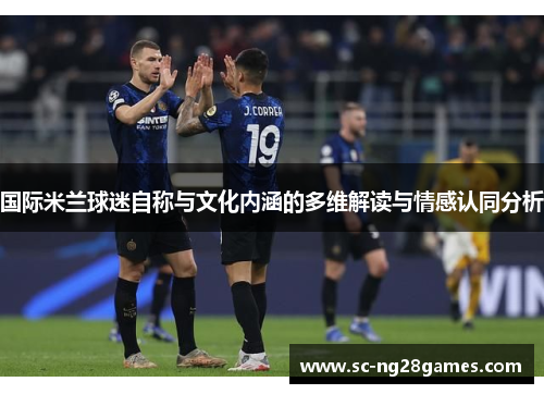 国际米兰球迷自称与文化内涵的多维解读与情感认同分析