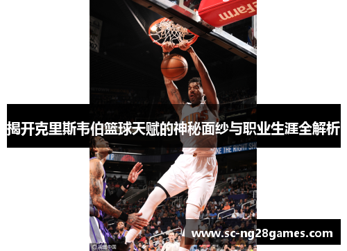 揭开克里斯韦伯篮球天赋的神秘面纱与职业生涯全解析