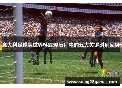 意大利足球队世界杯辉煌历程中的五大关键时刻回顾