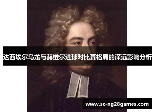 达西埃尔乌龙与赫维尔进球对比赛格局的深远影响分析