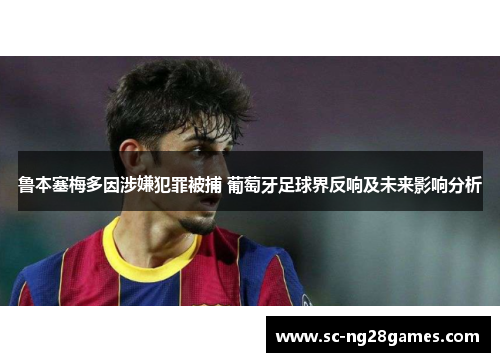 鲁本塞梅多因涉嫌犯罪被捕 葡萄牙足球界反响及未来影响分析