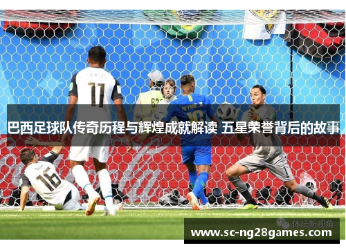 巴西足球队传奇历程与辉煌成就解读 五星荣誉背后的故事