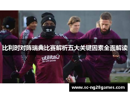 比利时对阵瑞典比赛解析五大关键因素全面解读