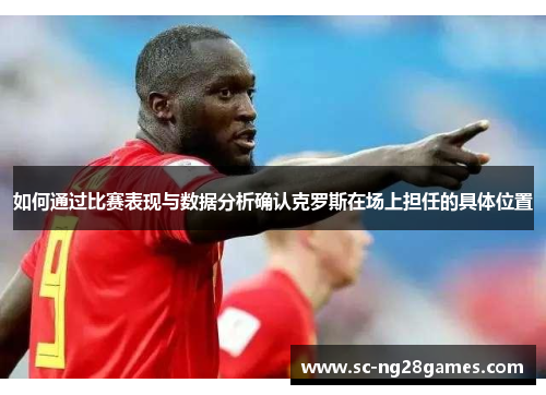 如何通过比赛表现与数据分析确认克罗斯在场上担任的具体位置