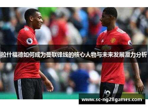 拉什福德如何成为曼联锋线的核心人物与未来发展潜力分析 拉什福德如何成为曼联锋线的核心人物与未来发展潜力分析