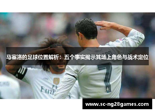 马塞洛的足球位置解析：五个事实揭示其场上角色与战术定位