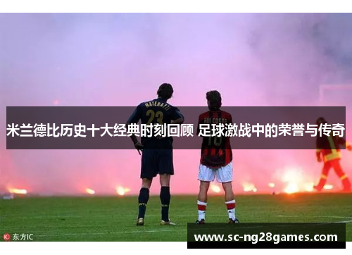 米兰德比历史十大经典时刻回顾 足球激战中的荣誉与传奇 米兰德比历史十大经典时刻回顾 足球激战中的荣誉与传奇