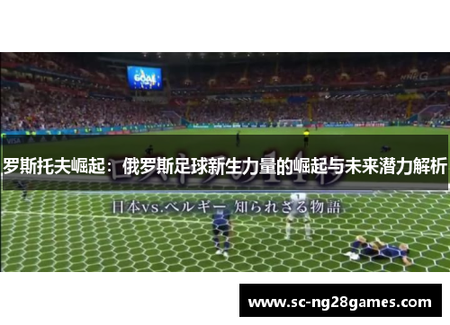 罗斯托夫崛起：俄罗斯足球新生力量的崛起与未来潜力解析