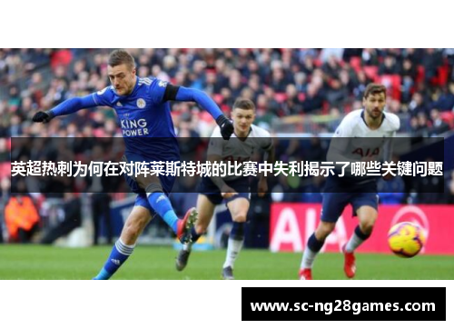 英超热刺为何在对阵莱斯特城的比赛中失利揭示了哪些关键问题