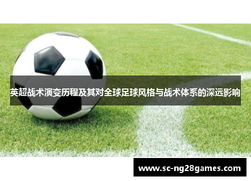 英超战术演变历程及其对全球足球风格与战术体系的深远影响 英超战术演变历程及其对全球足球风格与战术体系的深远影响