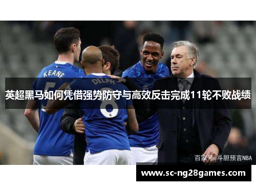 英超黑马如何凭借强势防守与高效反击完成11轮不败战绩 英超黑马如何凭借强势防守与高效反击完成11轮不败战绩