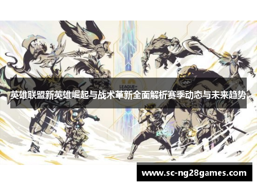 英雄联盟新英雄崛起与战术革新全面解析赛季动态与未来趋势