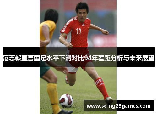 范志毅直言国足水平下滑对比94年差距分析与未来展望