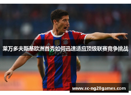 莱万多夫斯基欧洲首秀如何迅速适应顶级联赛竞争挑战