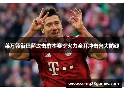 莱万领衔巴萨攻击群本赛季火力全开冲击各大防线 莱万领衔巴萨攻击群本赛季火力全开冲击各大防线