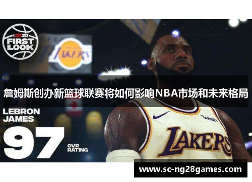 詹姆斯创办新篮球联赛将如何影响NBA市场和未来格局 詹姆斯创办新篮球联赛将如何影响NBA市场和未来格局