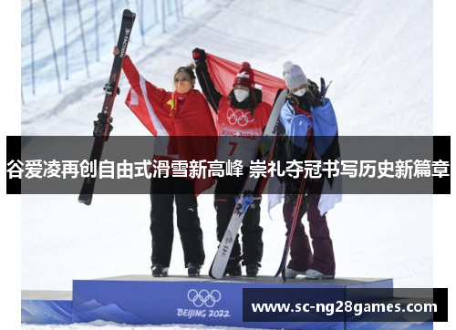 谷爱凌再创自由式滑雪新高峰 崇礼夺冠书写历史新篇章 谷爱凌再创自由式滑雪新高峰 崇礼夺冠书写历史新篇章