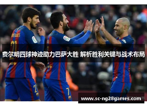 费尔明四球神迹助力巴萨大胜 解析胜利关键与战术布局