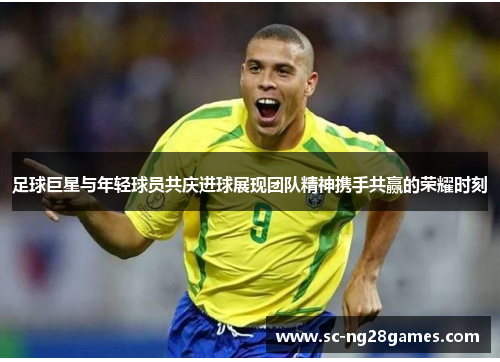 足球巨星与年轻球员共庆进球展现团队精神携手共赢的荣耀时刻