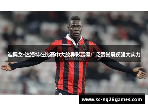 迪奥戈·达洛特在比赛中大放异彩赢得广泛赞誉展现强大实力