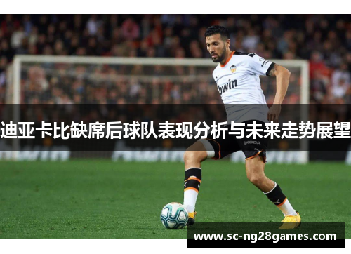 迪亚卡比缺席后球队表现分析与未来走势展望