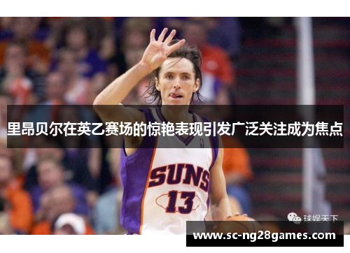 里昂贝尔在英乙赛场的惊艳表现引发广泛关注成为焦点 里昂贝尔在英乙赛场的惊艳表现引发广泛关注成为焦点