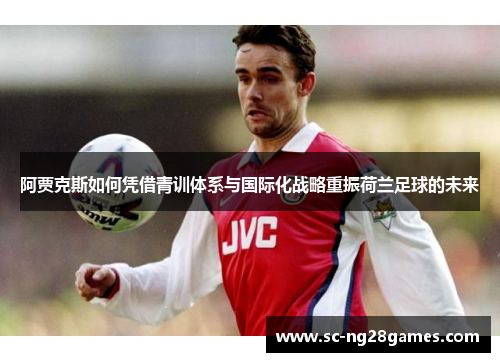 阿贾克斯如何凭借青训体系与国际化战略重振荷兰足球的未来 阿贾克斯如何凭借青训体系与国际化战略重振荷兰足球的未来