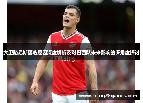大卫路易斯落选原因深度解析及对巴西队未来影响的多角度探讨 大卫路易斯落选原因深度解析及对巴西队未来影响的多角度探讨