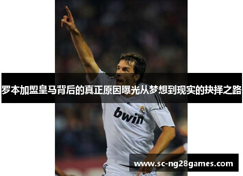 罗本加盟皇马背后的真正原因曝光从梦想到现实的抉择之路