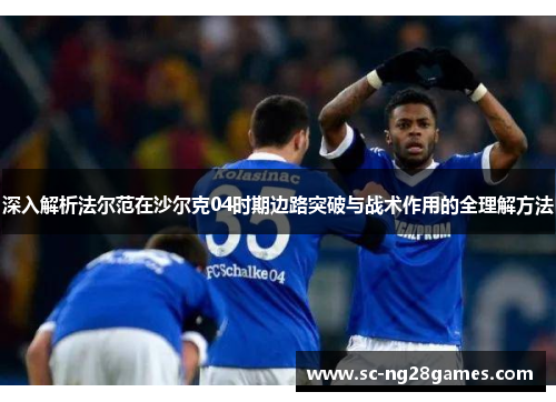 深入解析法尔范在沙尔克04时期边路突破与战术作用的全理解方法