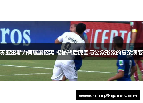 苏亚雷斯为何屡屡招黑 揭秘背后原因与公众形象的复杂演变