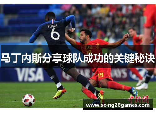 马丁内斯分享球队成功的关键秘诀 马丁内斯分享球队成功的关键秘诀