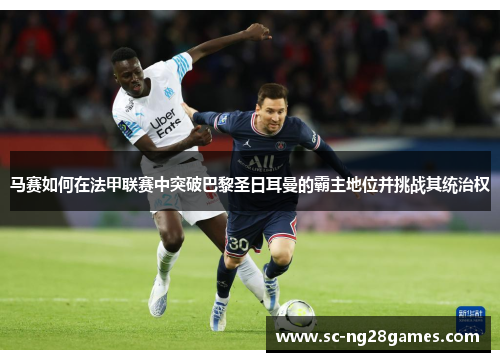 马赛如何在法甲联赛中突破巴黎圣日耳曼的霸主地位并挑战其统治权 马赛如何在法甲联赛中突破巴黎圣日耳曼的霸主地位并挑战其统治权