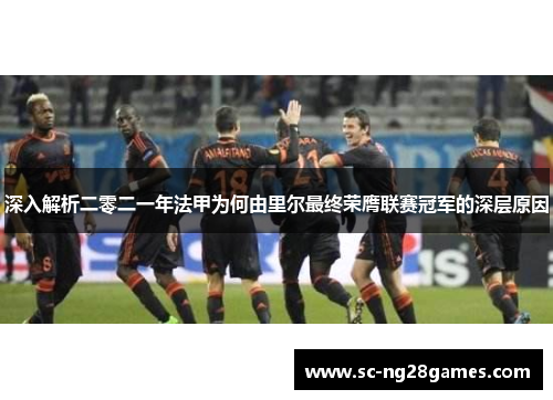 深入解析二零二一年法甲为何由里尔最终荣膺联赛冠军的深层原因