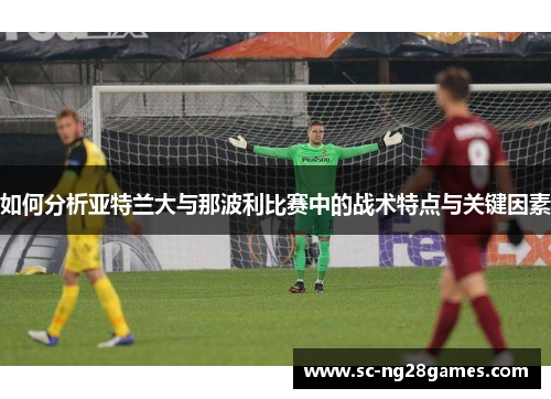 如何分析亚特兰大与那波利比赛中的战术特点与关键因素 如何分析亚特兰大与那波利比赛中的战术特点与关键因素