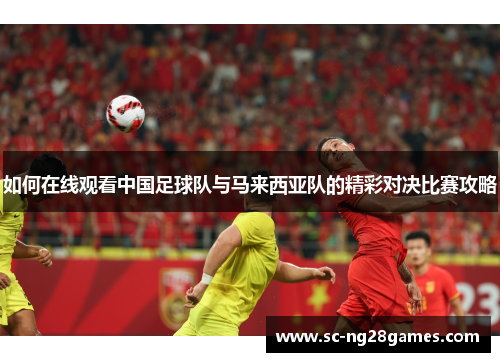 如何在线观看中国足球队与马来西亚队的精彩对决比赛攻略