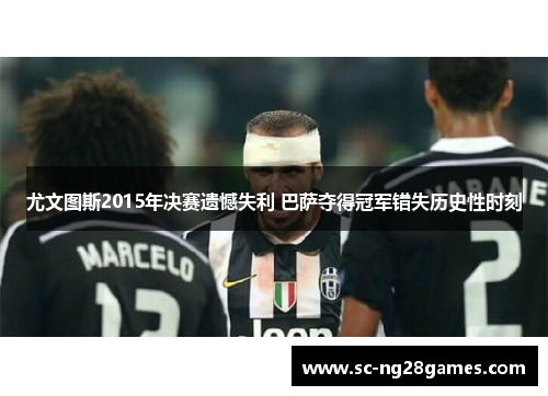 尤文图斯2015年决赛遗憾失利 巴萨夺得冠军错失历史性时刻