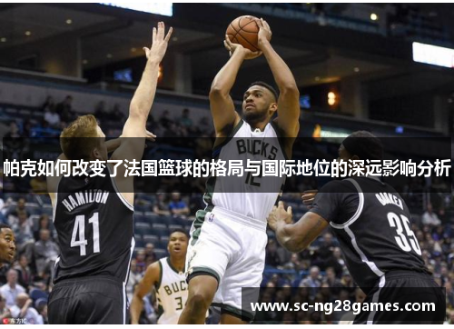帕克如何改变了法国篮球的格局与国际地位的深远影响分析