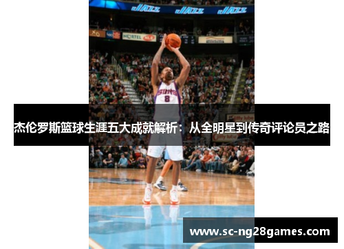 杰伦罗斯篮球生涯五大成就解析:从全明星到传奇评论员之路 杰伦罗斯篮球生涯五大成就解析:从全明星到传奇评论员之路