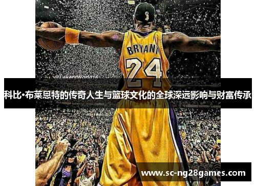 科比·布莱恩特的传奇人生与篮球文化的全球深远影响与财富传承 科比·布莱恩特的传奇人生与篮球文化的全球深远影响与财富传承