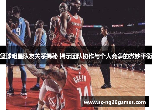 篮球明星队友关系揭秘 揭示团队协作与个人竞争的微妙平衡 篮球明星队友关系揭秘 揭示团队协作与个人竞争的微妙平衡