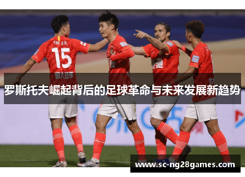 罗斯托夫崛起背后的足球革命与未来发展新趋势 罗斯托夫崛起背后的足球革命与未来发展新趋势