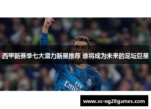 西甲新赛季七大潜力新星推荐 谁将成为未来的足坛巨星 西甲新赛季七大潜力新星推荐 谁将成为未来的足坛巨星