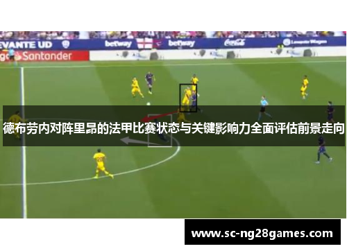 德布劳内对阵里昂的法甲比赛状态与关键影响力全面评估前景走向