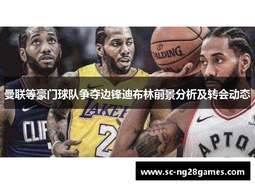 曼联等豪门球队争夺边锋迪布林前景分析及转会动态