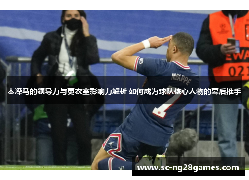 本泽马的领导力与更衣室影响力解析 如何成为球队核心人物的幕后推手 本泽马的领导力与更衣室影响力解析 如何成为球队核心人物的幕后推手