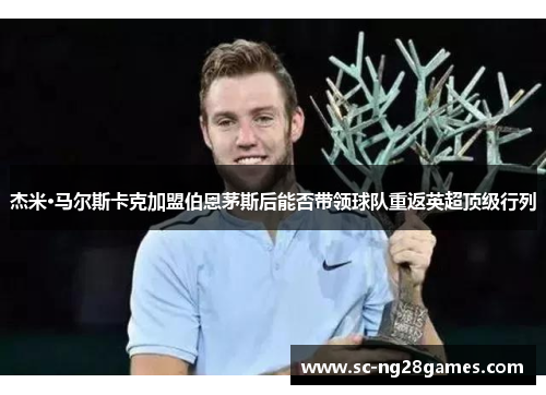 杰米·马尔斯卡克加盟伯恩茅斯后能否带领球队重返英超顶级行列 杰米·马尔斯卡克加盟伯恩茅斯后能否带领球队重返英超顶级行列