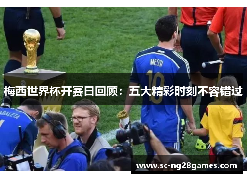 梅西世界杯开赛日回顾：五大精彩时刻不容错过