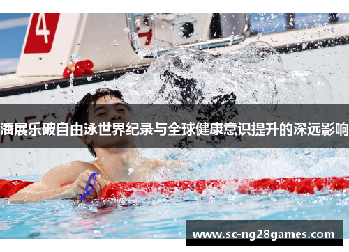潘展乐破自由泳世界纪录与全球健康意识提升的深远影响